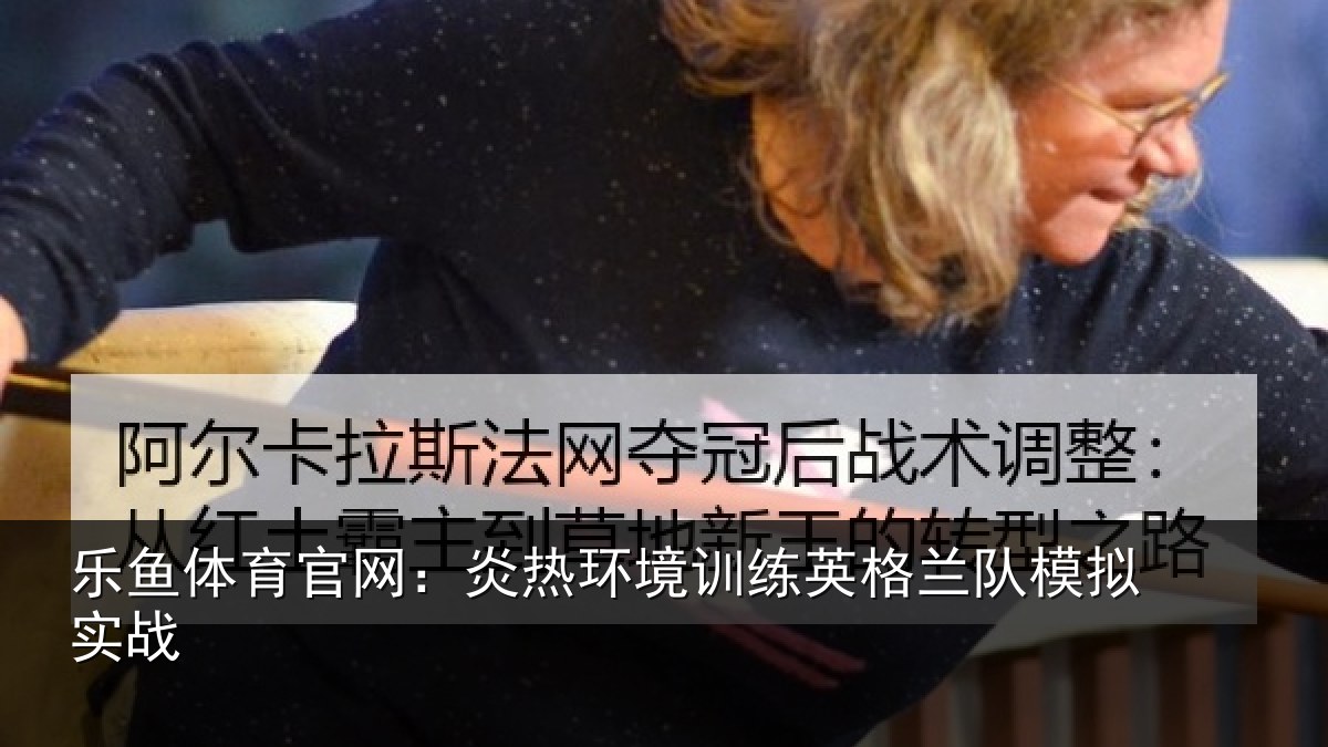 乐鱼体育官网：炎热环境训练英格兰队模拟实战