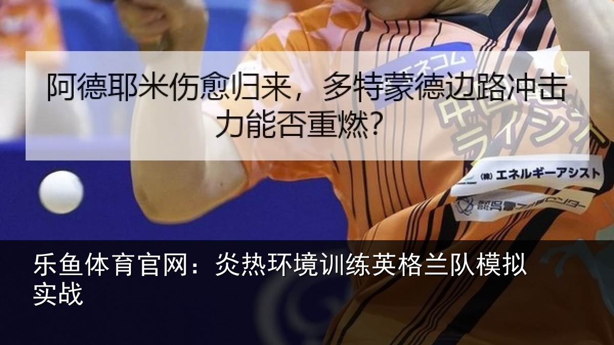 乐鱼体育官网：炎热环境训练英格兰队模拟实战