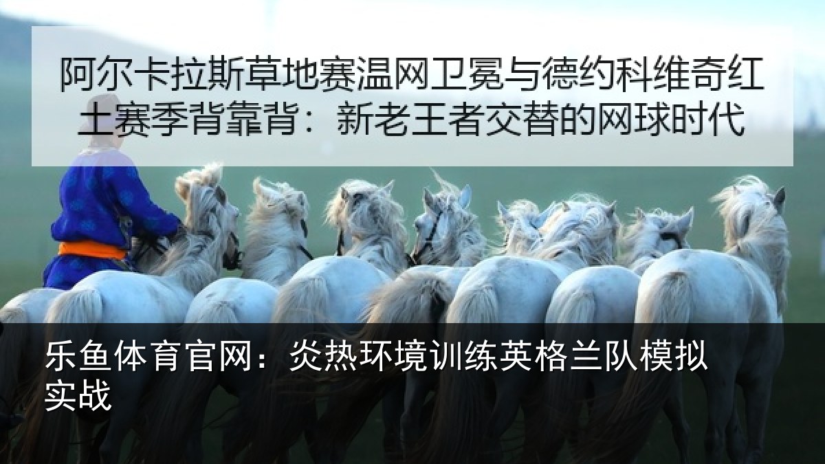 乐鱼体育官网：炎热环境训练英格兰队模拟实战
