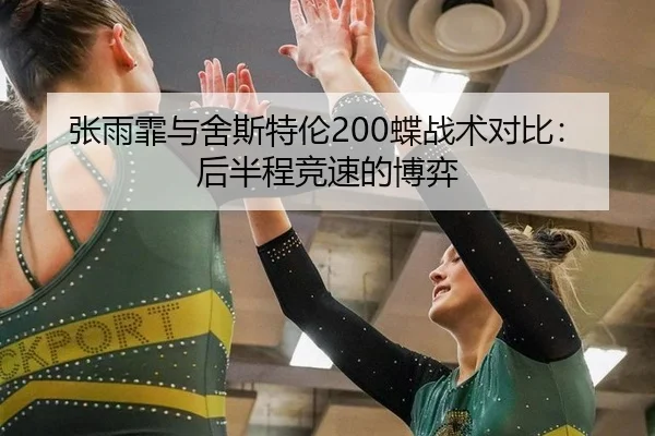 张雨霏与舍斯特伦200蝶战术对比：后半程竞速的博弈