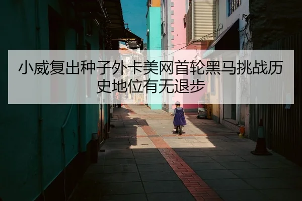 小威复出种子外卡美网首轮黑马挑战历史地位有无退步