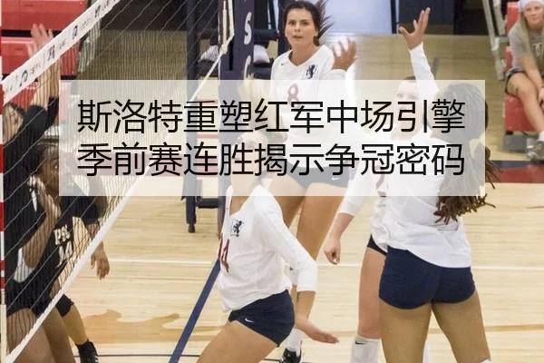 斯洛特重塑红军中场引擎 季前赛连胜揭示争冠密码