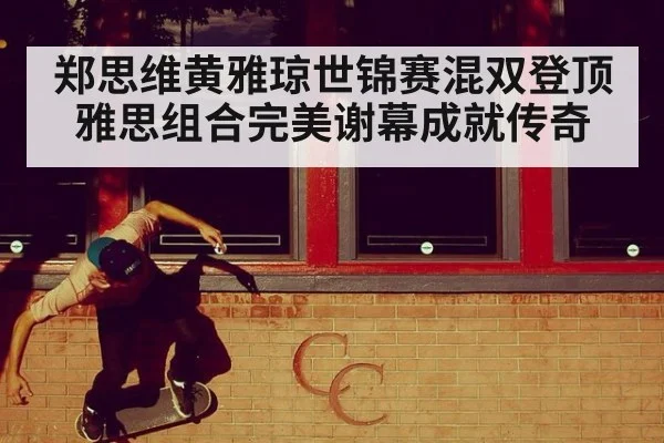 郑思维黄雅琼世锦赛混双登顶雅思组合完美谢幕成就传奇