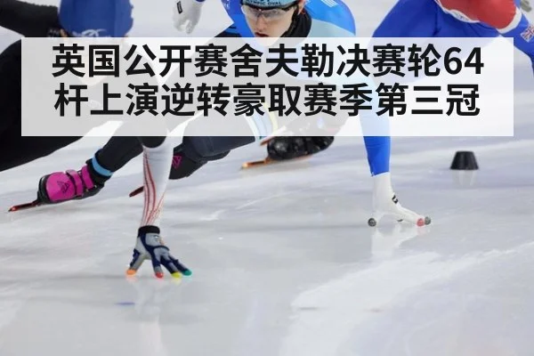 英国公开赛舍夫勒决赛轮64杆上演逆转豪取赛季第三冠