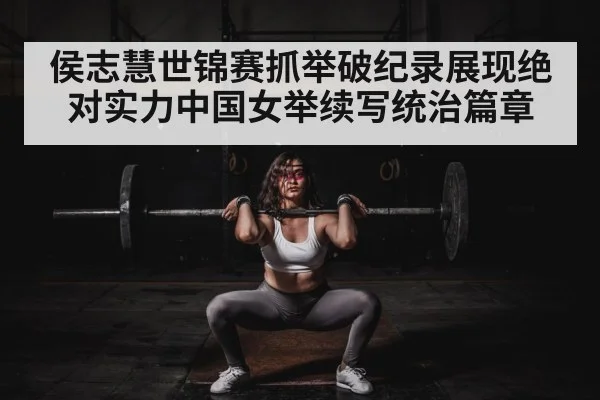 侯志慧世锦赛抓举破纪录展现绝对实力中国女举续写统治篇章